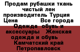 Продам рубашки,ткань чистый лен,производитель Турция › Цена ­ 1 500 - Все города Одежда, обувь и аксессуары » Женская одежда и обувь   . Камчатский край,Петропавловск-Камчатский г.